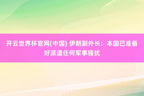 开云世界杯官网(中国) 伊朗副外长:本国已准备好派遣任何军事骚扰