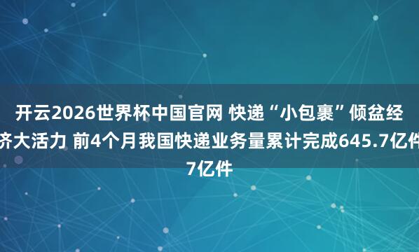 开云2026世界杯中国官网 快递“小包裹”倾盆经济大活力 前4个月我国快递业务量累计完成645.7亿件