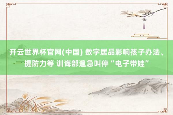 开云世界杯官网(中国) 数字居品影响孩子办法、提防力等 训诲部遑急叫停“电子带娃”