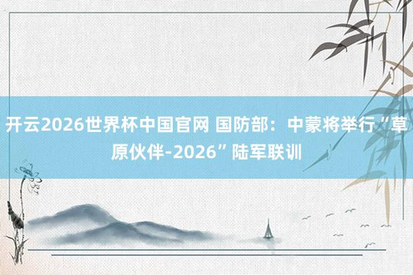 开云2026世界杯中国官网 国防部：中蒙将举行“草原伙伴-2026”陆军联训