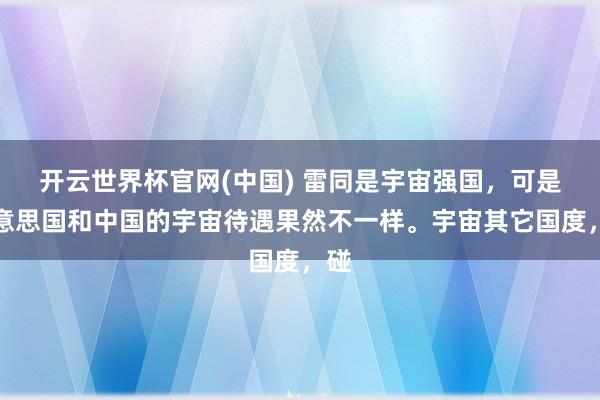 开云世界杯官网(中国) 雷同是宇宙强国,可是好意思国和中国的宇宙待遇果然不一样。宇宙其它国度,碰