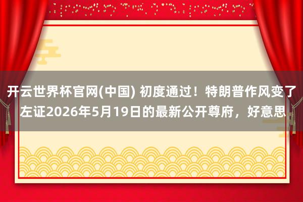 开云世界杯官网(中国) 初度通过!特朗普作风变了 左证2026年5月19日的最新公开尊府,好意思