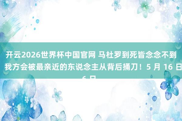开云2026世界杯中国官网 马杜罗到死皆念念不到,我方会被最亲近的东说念主从背后捅刀!5 月 16 日,