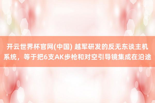 开云世界杯官网(中国) 越军研发的反无东谈主机系统，等于把6支AK步枪和对空引导镜集成在沿途