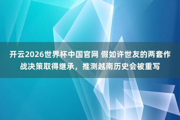 开云2026世界杯中国官网 假如许世友的两套作战决策取得继承，推测越南历史会被重写