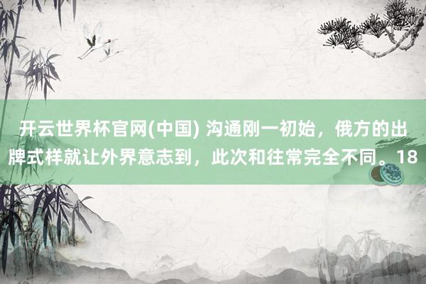 开云世界杯官网(中国) 沟通刚一初始,俄方的出牌式样就让外界意志到,此次和往常完全不同。18