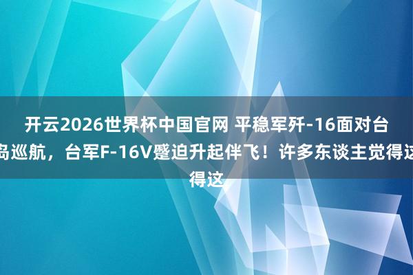 开云2026世界杯中国官网 平稳军歼-16面对台岛巡航,台军F-16V蹙迫升起伴飞!许多东谈主觉得这