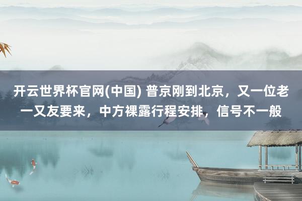 开云世界杯官网(中国) 普京刚到北京,又一位老一又友要来,中方裸露行程安排,信号不一般