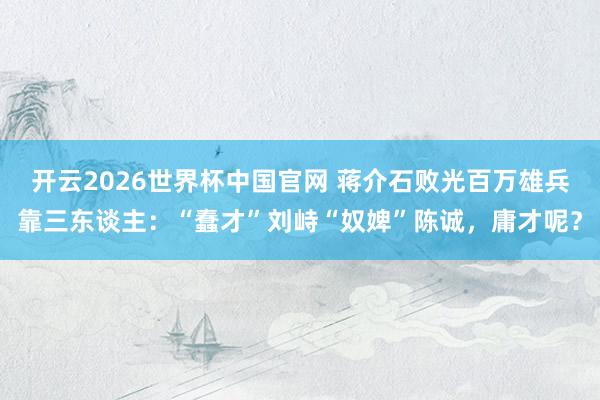 开云2026世界杯中国官网 蒋介石败光百万雄兵靠三东谈主:“蠢才”刘峙“奴婢”陈诚,庸才呢?