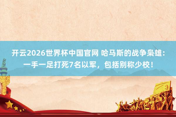 开云2026世界杯中国官网 哈马斯的战争枭雄:一手一足打死7名以军,包括别称少校!