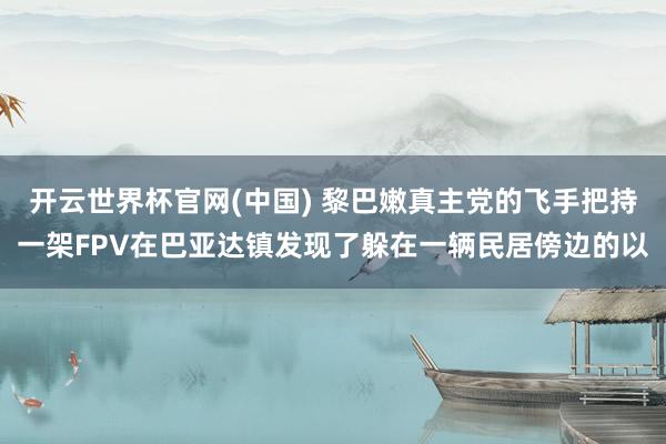 开云世界杯官网(中国) 黎巴嫩真主党的飞手把持一架FPV在巴亚达镇发现了躲在一辆民居傍边的以