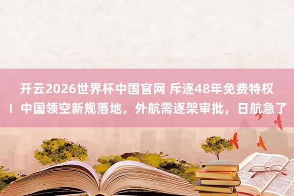 开云2026世界杯中国官网 斥逐48年免费特权!中国领空新规落地,外航需逐架审批,日航急了