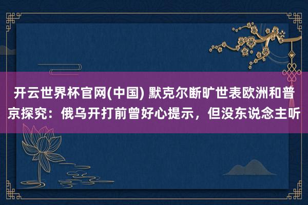开云世界杯官网(中国) 默克尔断旷世表欧洲和普京探究:俄乌开打前曾好心提示,但没东说念主听