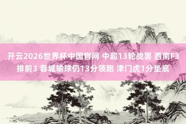 开云2026世界杯中国官网 中超13轮战罢 西南F3排前3 蓉城输球仍13分领跑 津门虎1分垫底