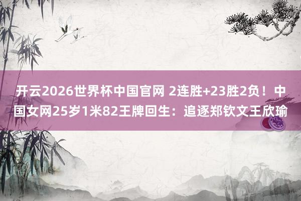 开云2026世界杯中国官网 2连胜+23胜2负!中国女网25岁1米82王牌回生:追逐郑钦文王欣瑜