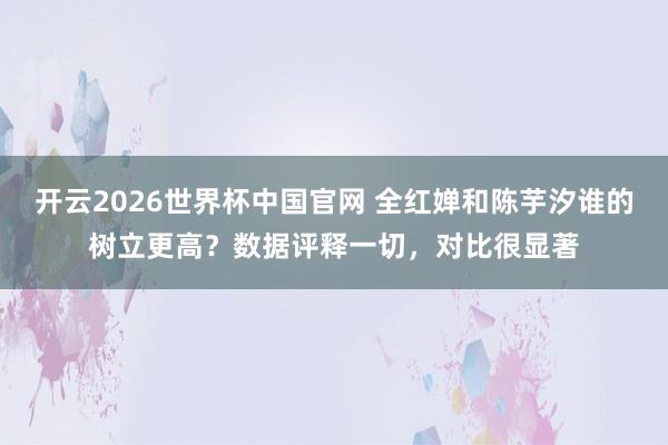开云2026世界杯中国官网 全红婵和陈芋汐谁的树立更高?数据评释一切,对比很显著