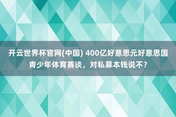 开云世界杯官网(中国) 400亿好意思元好意思国青少年体育赛谈,对私募本钱说不?