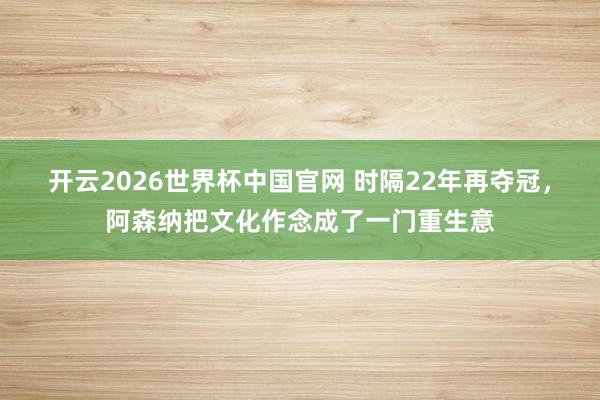 开云2026世界杯中国官网 时隔22年再夺冠,阿森纳把文化作念成了一门重生意