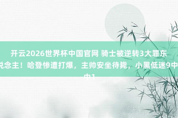开云2026世界杯中国官网 骑士被逆转3大罪东说念主!哈登惨遭打爆,主帅安坐待毙,小黑低迷9中1