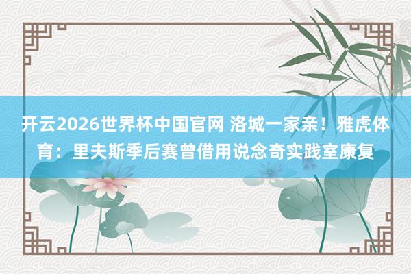 开云2026世界杯中国官网 洛城一家亲!雅虎体育:里夫斯季后赛曾借用说念奇实践室康复