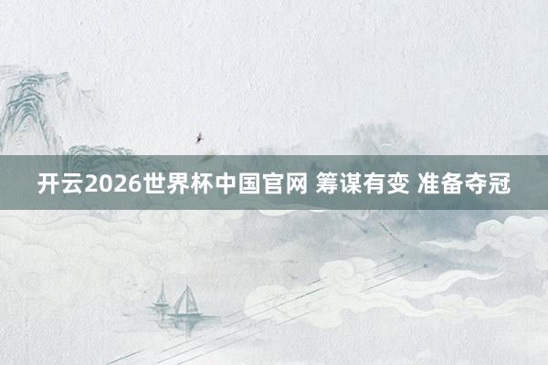 开云2026世界杯中国官网 筹谋有变 准备夺冠