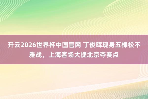 开云2026世界杯中国官网 丁俊晖现身五棵松不雅战,上海客场大捷北京夺赛点