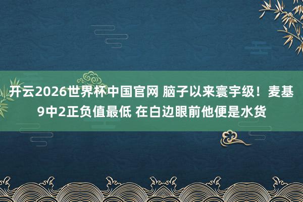 开云2026世界杯中国官网 脑子以来寰宇级!麦基9中2正负值最低 在白边眼前他便是水货