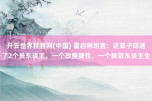 开云世界杯官网(中国) 霍启刚坦言:这辈子际遇了2个贵东谈主,一个改换脾性,一个换取东谈主生