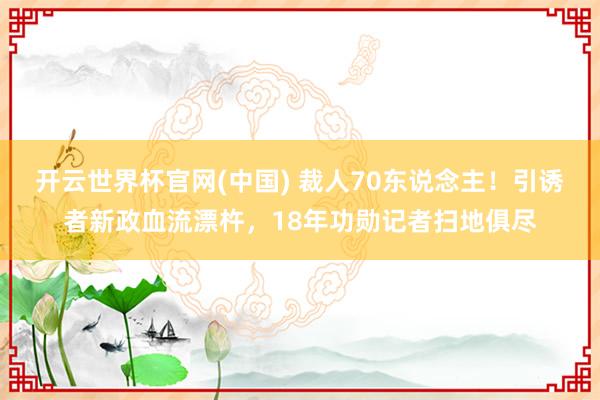开云世界杯官网(中国) 裁人70东说念主!引诱者新政血流漂杵,18年功勋记者扫地俱尽