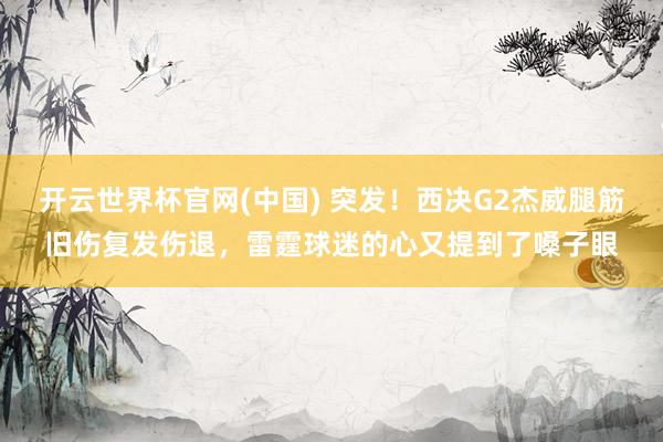 开云世界杯官网(中国) 突发!西决G2杰威腿筋旧伤复发伤退,雷霆球迷的心又提到了嗓子眼