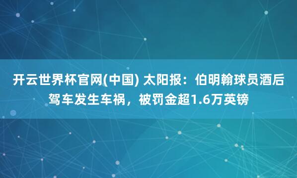 开云世界杯官网(中国) 太阳报:伯明翰球员酒后驾车发生车祸,被罚金超1.6万英镑