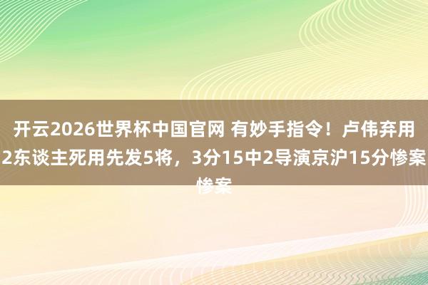 开云2026世界杯中国官网 有妙手指令!卢伟弃用2东谈主死用先发5将,3分15中2导演京沪15分惨案