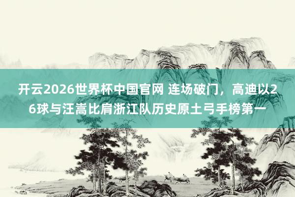 开云2026世界杯中国官网 连场破门，高迪以26球与汪嵩比肩浙江队历史原土弓手榜第一
