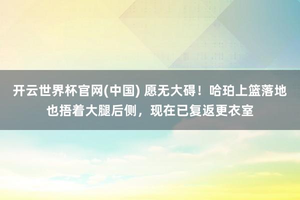 开云世界杯官网(中国) 愿无大碍！哈珀上篮落地也捂着大腿后侧，现在已复返更衣室