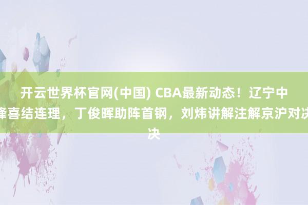 开云世界杯官网(中国) CBA最新动态!辽宁中锋喜结连理,丁俊晖助阵首钢,刘炜讲解注解京沪对决