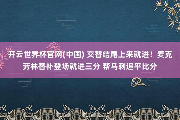 开云世界杯官网(中国) 交替结尾上来就进！麦克劳林替补登场就进三分 帮马刺追平比分