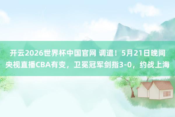 开云2026世界杯中国官网 调遣!5月21日晚间央视直播CBA有变,卫冕冠军剑指3-0,约战上海