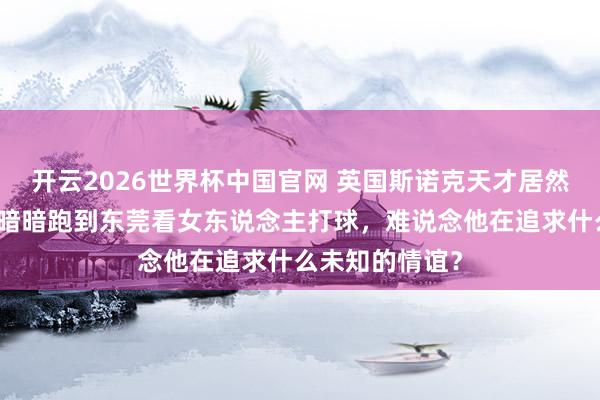 开云2026世界杯中国官网 英国斯诺克天才居然不去测验,却暗暗跑到东莞看女东说念主打球,难说念他在追求什么未知的情谊?