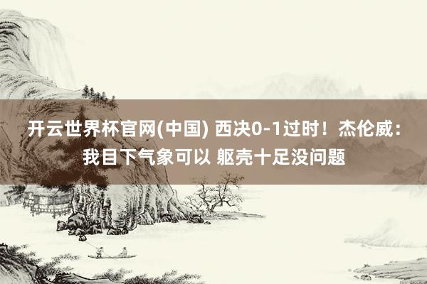 开云世界杯官网(中国) 西决0-1过时！杰伦威：我目下气象可以 躯壳十足没问题
