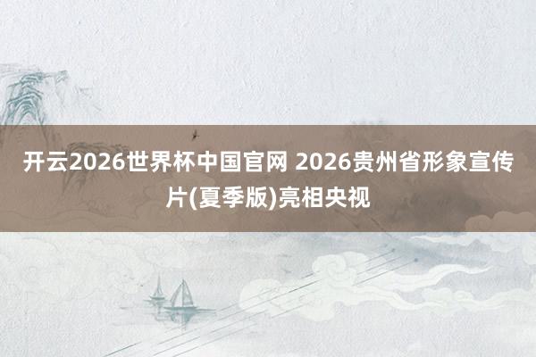 开云2026世界杯中国官网 2026贵州省形象宣传片(夏季版)亮相央视