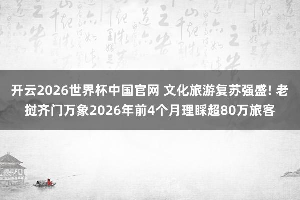 开云2026世界杯中国官网 文化旅游复苏强盛! 老挝齐门万象2026年前4个月理睬超80万旅客