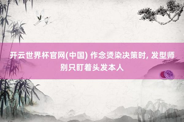 开云世界杯官网(中国) 作念烫染决策时, 发型师别只盯着头发本人
