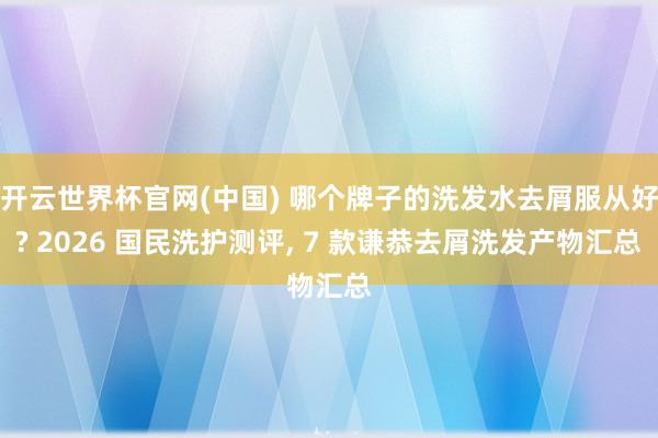 开云世界杯官网(中国) 哪个牌子的洗发水去屑服从好? 2026 国民洗护测评， 7 款谦恭去屑洗发产物汇总