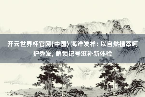 开云世界杯官网(中国) 海洋发祥: 以自然植萃呵护秀发, 解锁记号滋补新体验