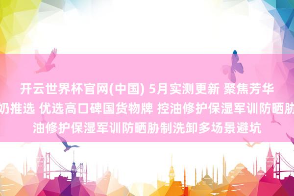 开云世界杯官网(中国) 5月实测更新 聚焦芳华期青少年长痘洗面奶推选 优选高口碑国货物牌 控油修护保湿军训防晒胁制洗卸多场景避坑