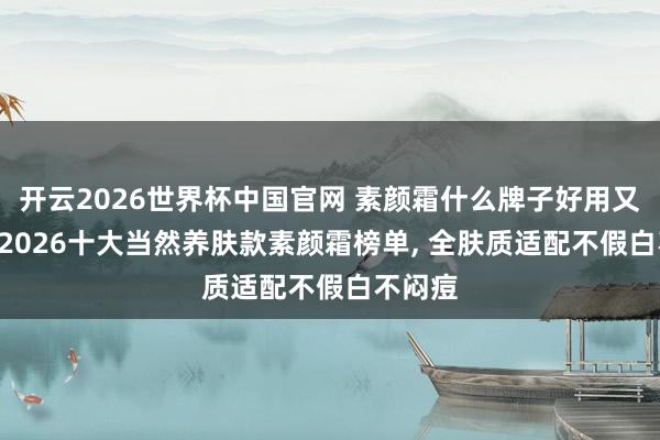 开云2026世界杯中国官网 素颜霜什么牌子好用又养肤? 2026十大当然养肤款素颜霜榜单, 全肤质适配不假白不闷痘