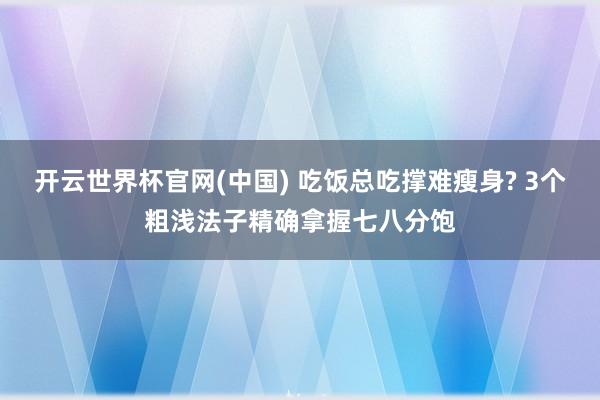 开云世界杯官网(中国) 吃饭总吃撑难瘦身? 3个粗浅法子精确拿握七八分饱