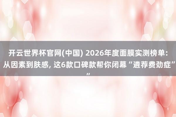 开云世界杯官网(中国) 2026年度面膜实测榜单: 从因素到肤感, 这6款口碑款帮你闭幕“遴荐费劲症”