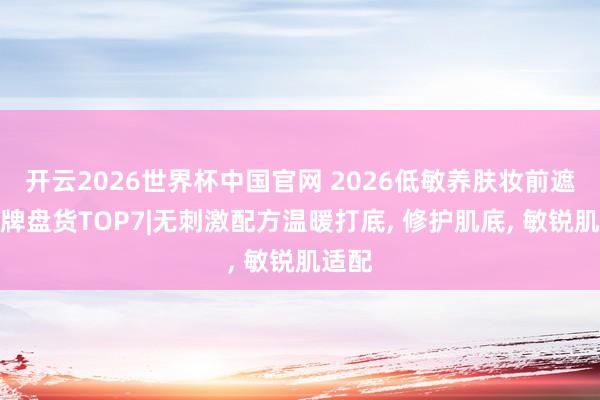 开云2026世界杯中国官网 2026低敏养肤妆前遮盖品牌盘货TOP7|无刺激配方温暖打底, 修护肌底, 敏锐肌适配