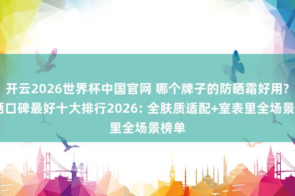 开云2026世界杯中国官网 哪个牌子的防晒霜好用? 防晒口碑最好十大排行2026: 全肤质适配+室表里全场景榜单